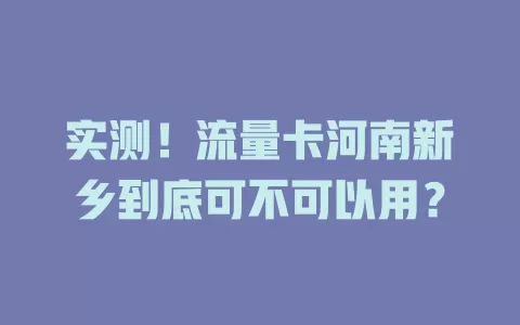 实测！流量卡河南新乡到底可不可以用？