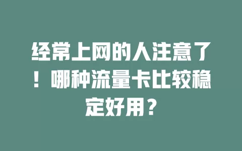 经常上网的人注意了！哪种流量卡比较稳定好用？