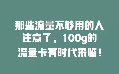 那些流量不够用的人注意了，100g的流量卡有时代来临！
