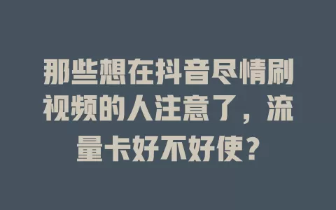 那些想在抖音尽情刷视频的人注意了，流量卡好不好使？