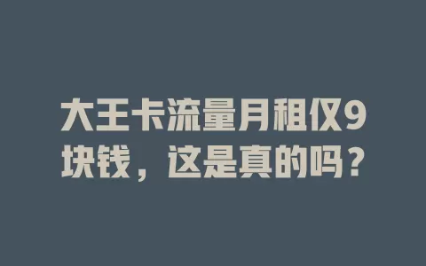 大王卡流量月租仅9块钱，这是真的吗？