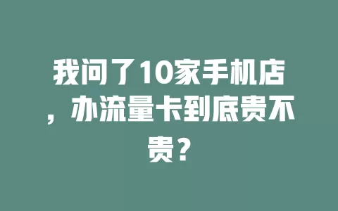 我问了10家手机店，办流量卡到底贵不贵？