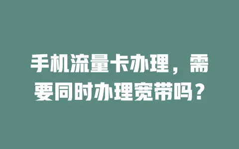手机流量卡办理，需要同时办理宽带吗？