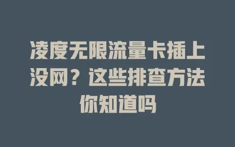 凌度无限流量卡插上没网？这些排查方法你知道吗