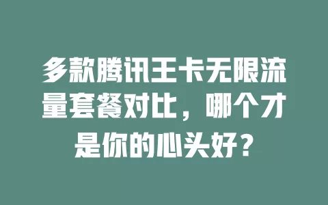 多款腾讯王卡无限流量套餐对比，哪个才是你的心头好？