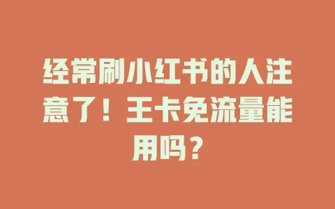 经常刷小红书的人注意了！王卡免流量能用吗？