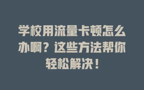 学校用流量卡顿怎么办啊？这些方法帮你轻松解决！