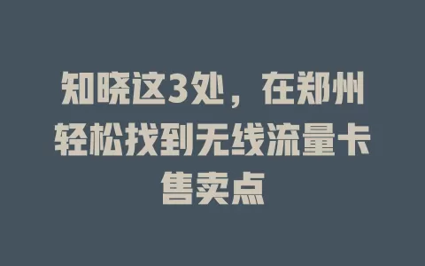 知晓这3处，在郑州轻松找到无线流量卡售卖点