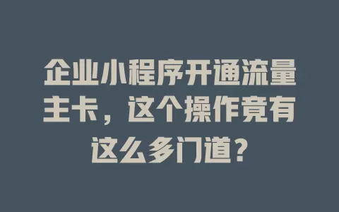 企业小程序开通流量主卡，这个操作竟有这么多门道？