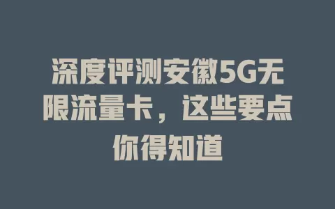 深度评测安徽5G无限流量卡，这些要点你得知道