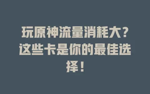 玩原神流量消耗大？这些卡是你的最佳选择！