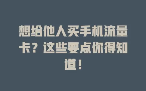 想给他人买手机流量卡？这些要点你得知道！