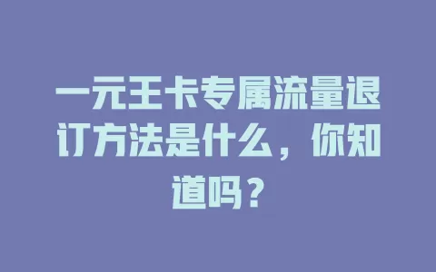 一元王卡专属流量退订方法是什么，你知道吗？