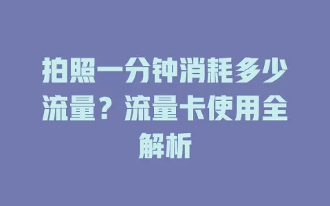 拍照一分钟消耗多少流量？流量卡使用全解析