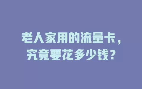 老人家用的流量卡，究竟要花多少钱？