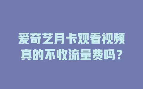 爱奇艺月卡观看视频真的不收流量费吗？
