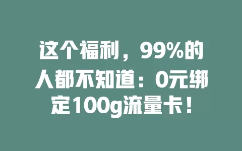 这个福利，99%的人都不知道：0元绑定100g流量卡！
