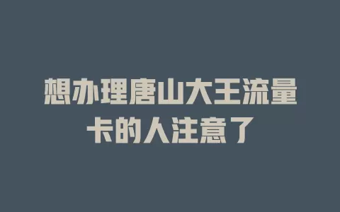 想办理唐山大王流量卡的人注意了