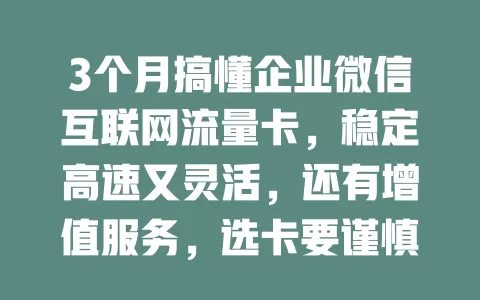 3个月搞懂企业微信互联网流量卡，稳定高速又灵活，还有增值服务，选卡要谨慎！