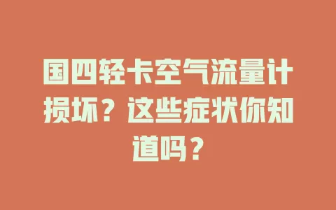 国四轻卡空气流量计损坏？这些症状你知道吗？