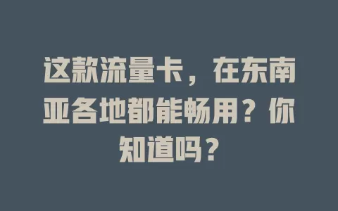 这款流量卡，在东南亚各地都能畅用？你知道吗？