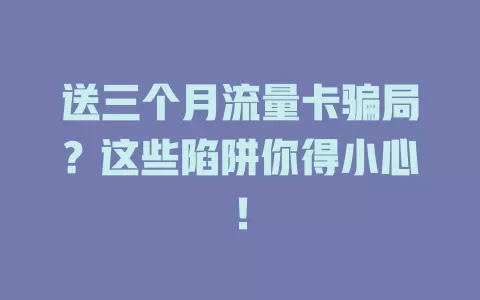 送三个月流量卡骗局？这些陷阱你得小心！