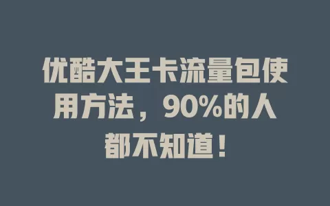 优酷大王卡流量包使用方法，90%的人都不知道！