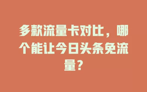 多款流量卡对比，哪个能让今日头条免流量？