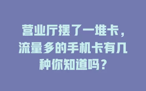 营业厅摆了一堆卡，流量多的手机卡有几种你知道吗？