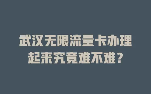 武汉无限流量卡办理起来究竟难不难？