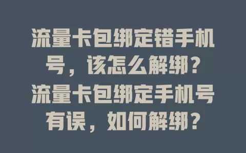 流量卡包绑定错手机号，该怎么解绑？
流量卡包绑定手机号有误，如何解绑？
流量卡包手机号绑错，怎样实现解绑？