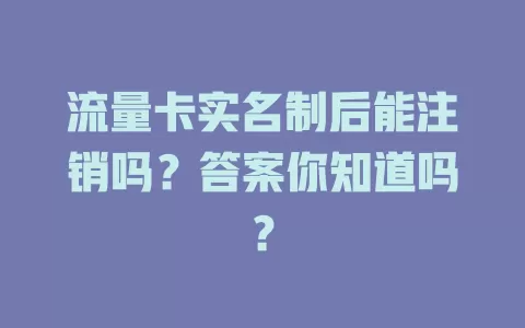 流量卡实名制后能注销吗？答案你知道吗？