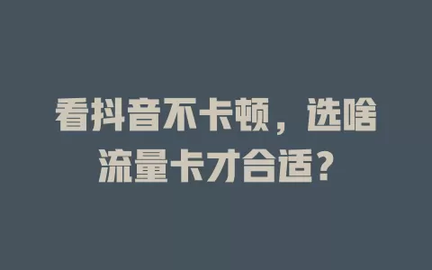 看抖音不卡顿，选啥流量卡才合适？