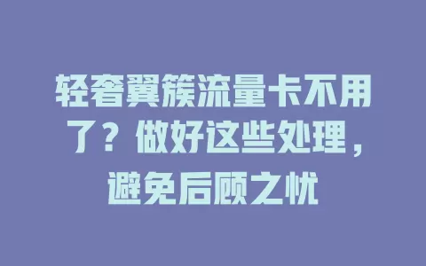 轻奢翼簇流量卡不用了？做好这些处理，避免后顾之忧