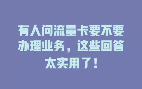 有人问流量卡要不要办理业务，这些回答太实用了！