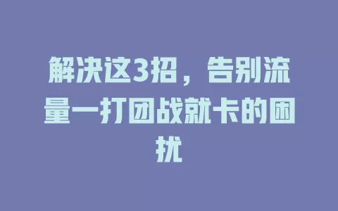 解决这3招，告别流量一打团战就卡的困扰