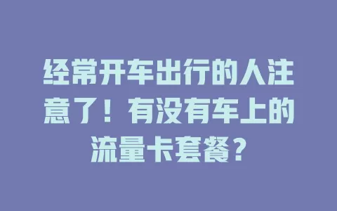 经常开车出行的人注意了！有没有车上的流量卡套餐？