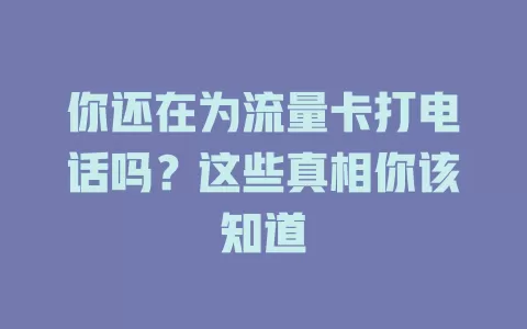 你还在为流量卡打电话吗？这些真相你该知道