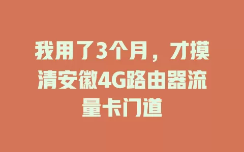 我用了3个月，才摸清安徽4G路由器流量卡门道