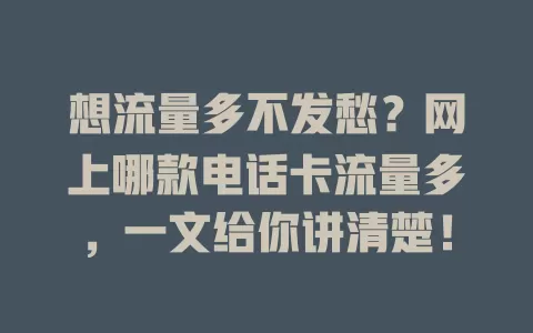 想流量多不发愁？网上哪款电话卡流量多，一文给你讲清楚！