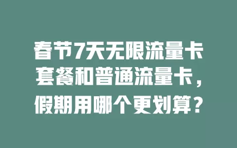 春节7天无限流量卡套餐和普通流量卡，假期用哪个更划算？