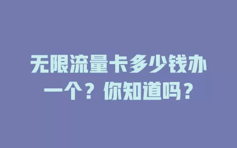 无限流量卡多少钱办一个？你知道吗？