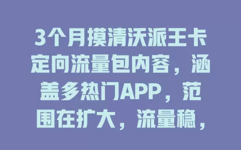 3个月摸清沃派王卡定向流量包内容，涵盖多热门APP，范围在扩大，流量稳，查询便捷，超适合流量大的用户