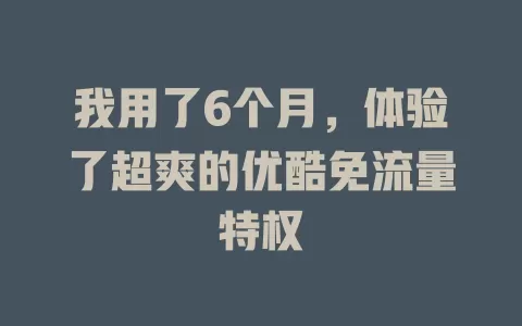 我用了6个月，体验了超爽的优酷免流量特权
