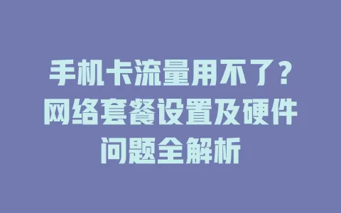 手机卡流量用不了？网络套餐设置及硬件问题全解析