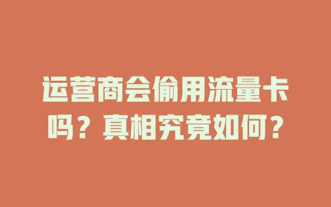 运营商会偷用流量卡吗？真相究竟如何？