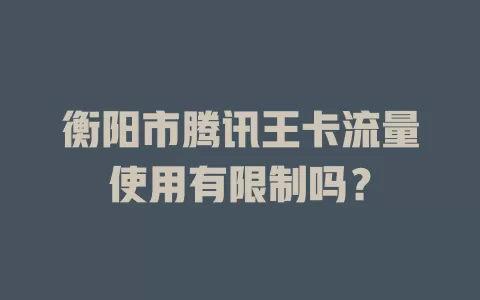 衡阳市腾讯王卡流量使用有限制吗？