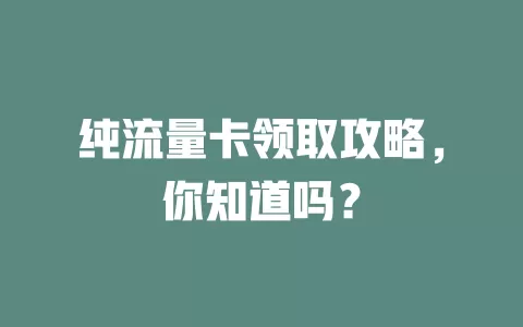 纯流量卡领取攻略，你知道吗？