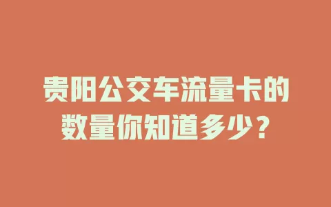 贵阳公交车流量卡的数量你知道多少？