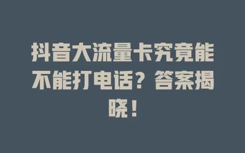 抖音大流量卡究竟能不能打电话？答案揭晓！